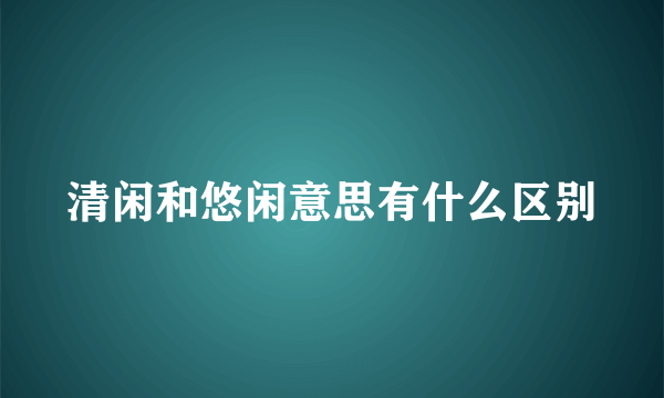 清闲和悠闲意思有什么区别