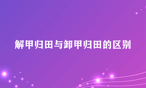 解甲归田与卸甲归田的区别