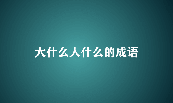 大什么人什么的成语