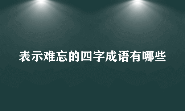 表示难忘的四字成语有哪些