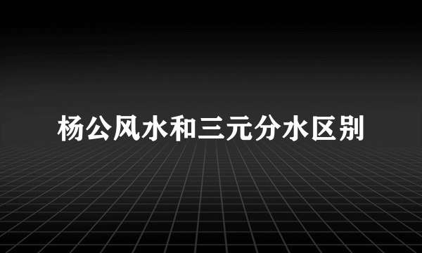 杨公风水和三元分水区别