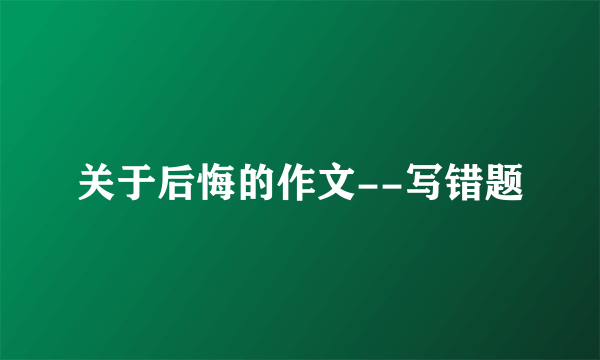 关于后悔的作文--写错题