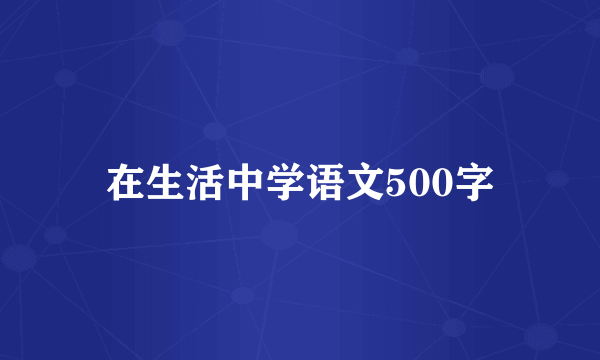 在生活中学语文500字