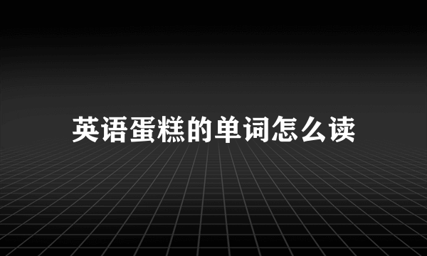 英语蛋糕的单词怎么读
