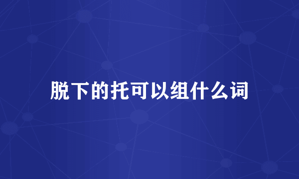 脱下的托可以组什么词