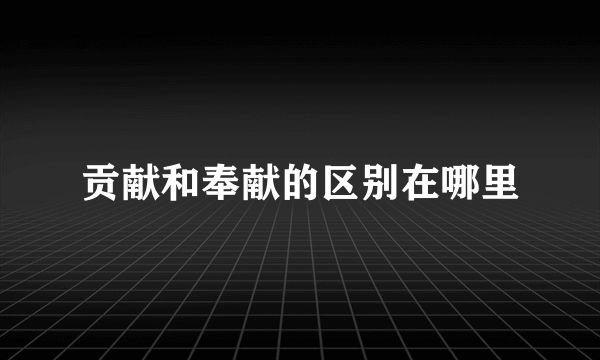 贡献和奉献的区别在哪里