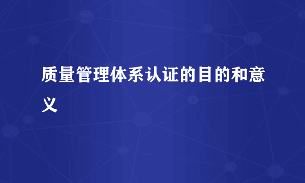 质量管理体系认证的目的和意义