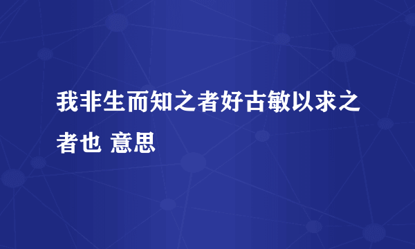 我非生而知之者好古敏以求之者也 意思