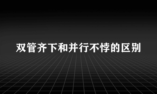 双管齐下和并行不悖的区别