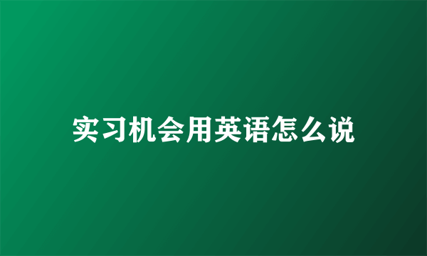 实习机会用英语怎么说