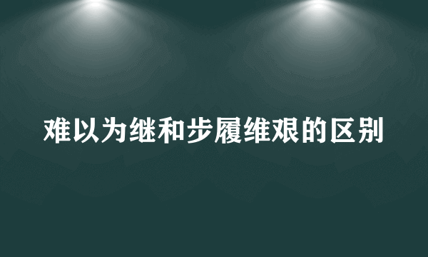 难以为继和步履维艰的区别