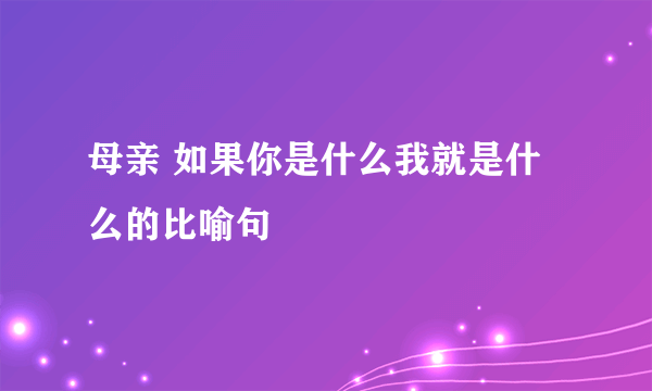 母亲 如果你是什么我就是什么的比喻句
