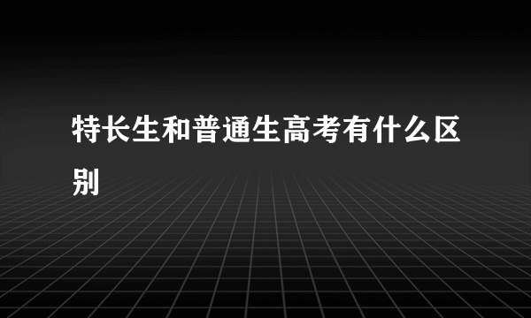 特长生和普通生高考有什么区别