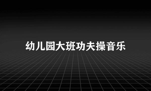 幼儿园大班功夫操音乐