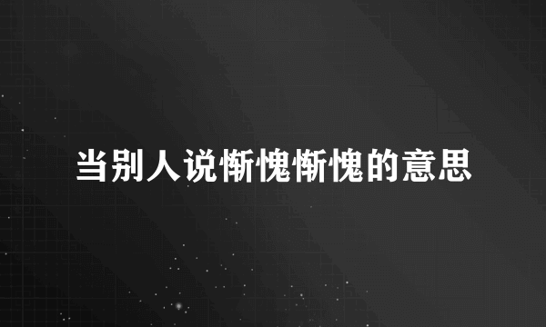 当别人说惭愧惭愧的意思