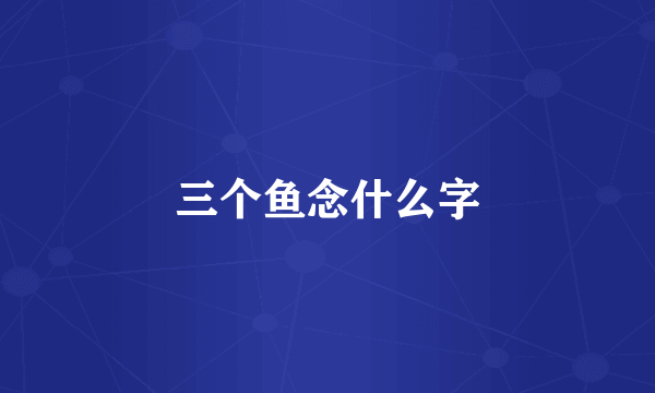 三个鱼念什么字