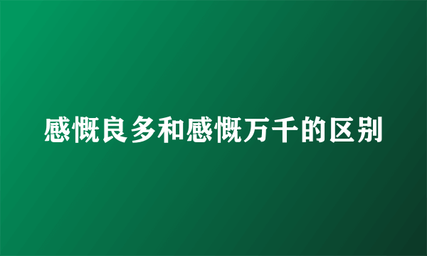 感慨良多和感慨万千的区别