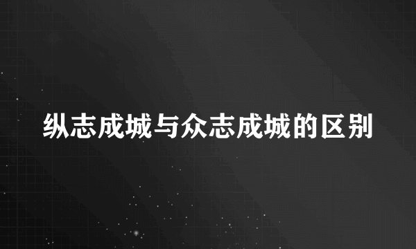 纵志成城与众志成城的区别