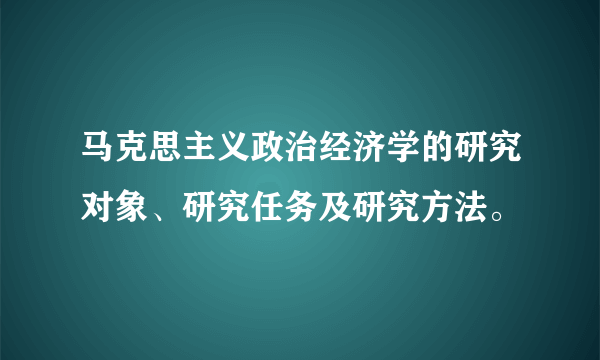 马克思主义政治经济学的研究对象、研究任务及研究方法。