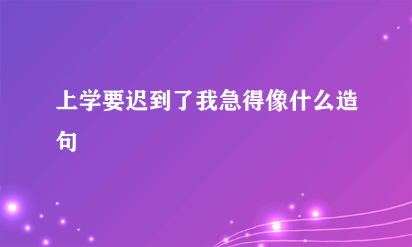 上学要迟到了我急得像什么造句