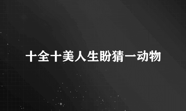 十全十美人生盼猜一动物