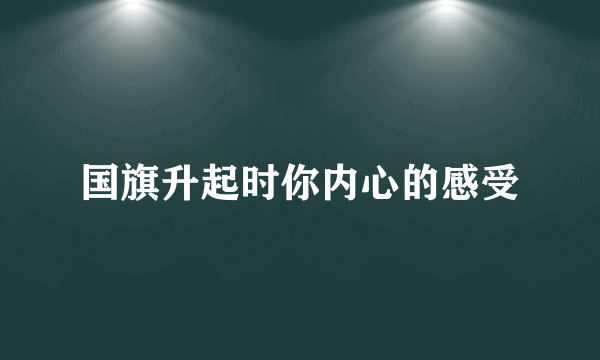 国旗升起时你内心的感受