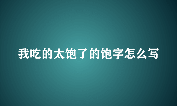 我吃的太饱了的饱字怎么写