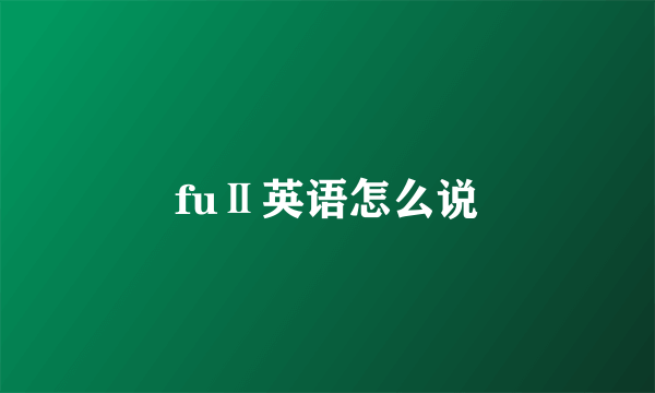 fuⅡ英语怎么说