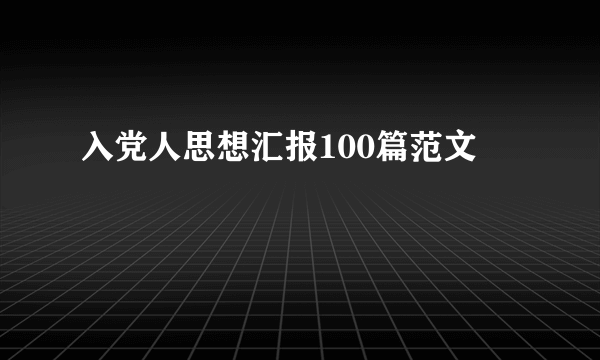 入党人思想汇报100篇范文