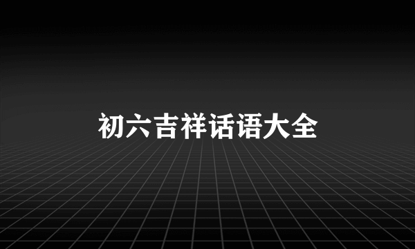 初六吉祥话语大全