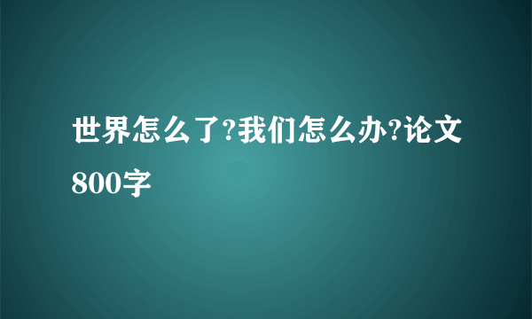 世界怎么了?我们怎么办?论文800字