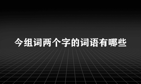 今组词两个字的词语有哪些