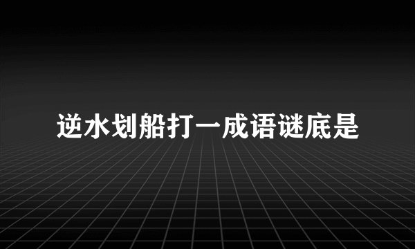 逆水划船打一成语谜底是