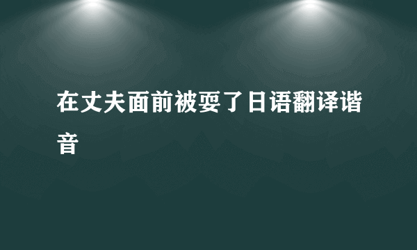 在丈夫面前被耍了日语翻译谐音