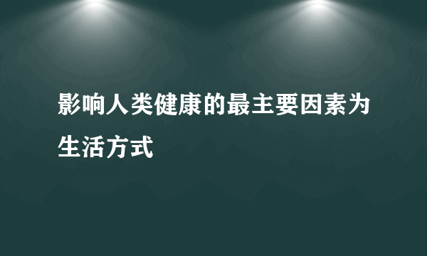 影响人类健康的最主要因素为生活方式