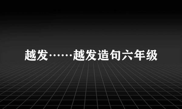 越发……越发造句六年级