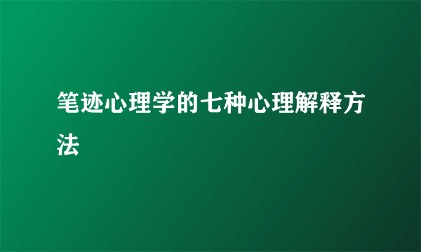 笔迹心理学的七种心理解释方法