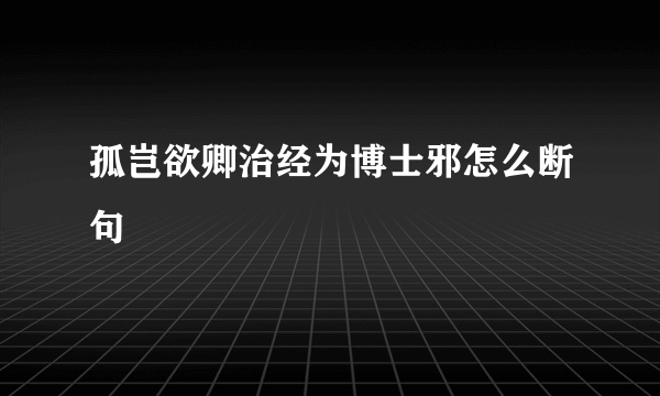 孤岂欲卿治经为博士邪怎么断句