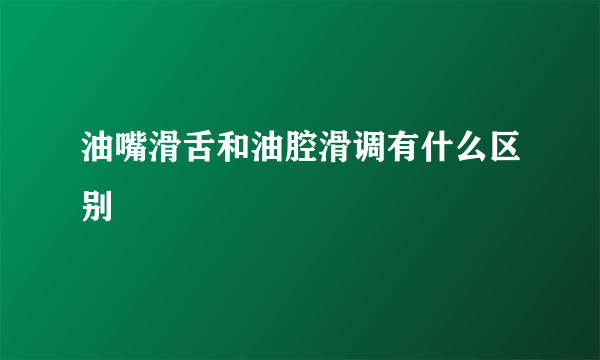 油嘴滑舌和油腔滑调有什么区别