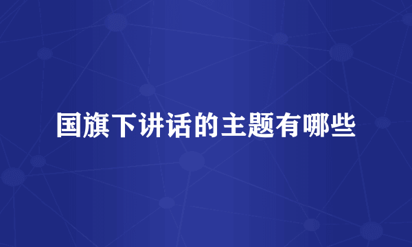 国旗下讲话的主题有哪些