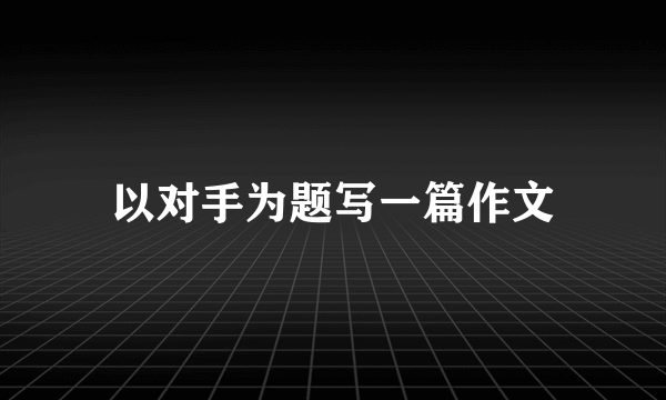 以对手为题写一篇作文