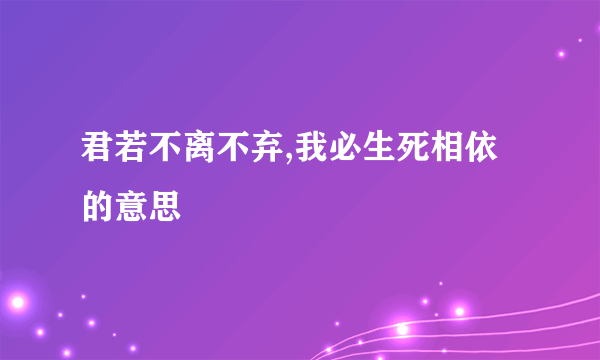 君若不离不弃,我必生死相依的意思