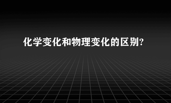 化学变化和物理变化的区别?