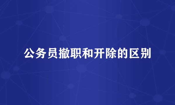 公务员撤职和开除的区别