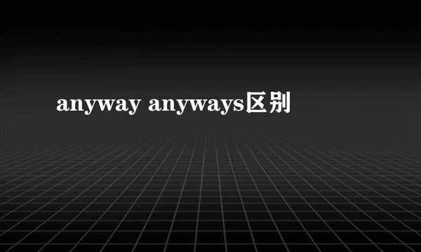 anyway anyways区别