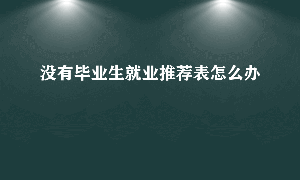 没有毕业生就业推荐表怎么办