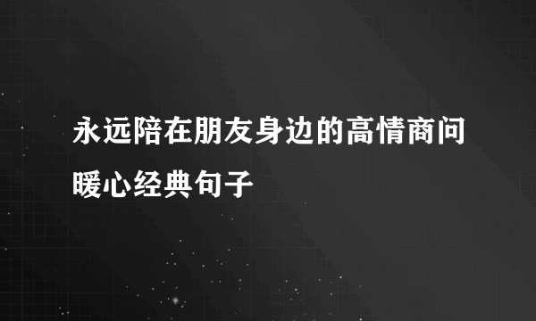 永远陪在朋友身边的高情商问暖心经典句子