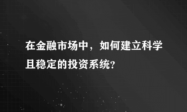 在金融市场中，如何建立科学且稳定的投资系统？