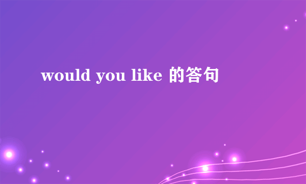 would you like 的答句