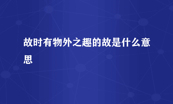 故时有物外之趣的故是什么意思